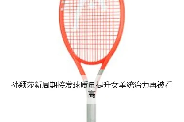 孙颖莎新周期接发球质量提升女单统治力再被看高